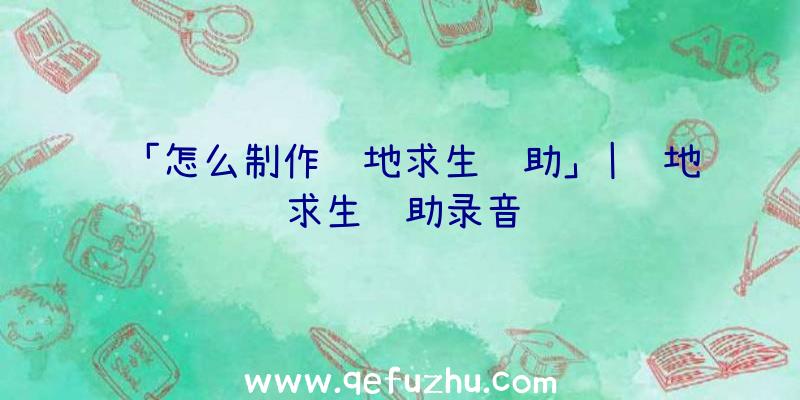「怎么制作绝地求生辅助」|绝地求生辅助录音